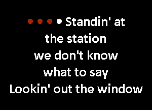 0 0 0 0 Standin' at
the station

we don't know
what to say
Lookin' out the window