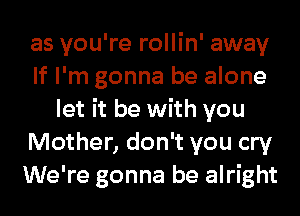 as you're rollin' away
If I'm gonna be alone
let it be with you
Mother, don't you cry
We're gonna be alright
