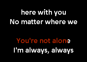 here with you
No matter where we

You're not alone
I'm always, always