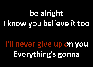 be alright
I know you believe it too

I'll never give up on you
Everything's gonna