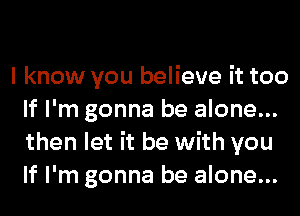 I know you believe it too
If I'm gonna be alone...
then let it be with you
If I'm gonna be alone...