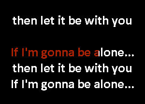 then let it be with you

If I'm gonna be alone...
then let it be with you
If I'm gonna be alone...