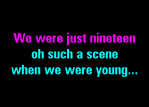 We were just nineteen

oh such a scene
when we were young...