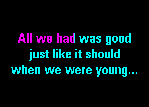 All we had was good

just like it should
when we were young...