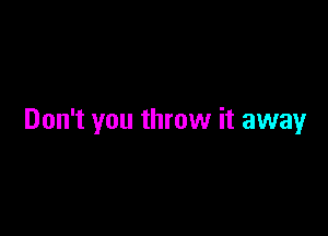 Don't you throw it away