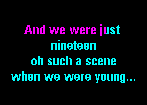 And we were just
nineteen

oh such a scene
when we were young...