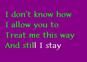 I don't know how
I allow you to

Treat me this way
And still I stay