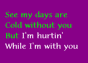 See my days are
Cold without you

But I'm hurtin'
While I'm with you