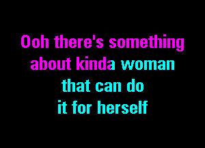 Ooh there's something
about kinda woman

that can do
it for herself