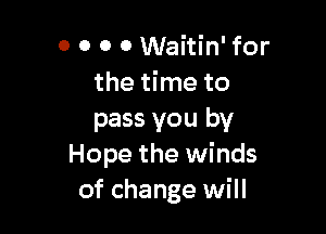0 0 0 0 Waitin' for
the time to

pass you by
Hope the winds
of change will