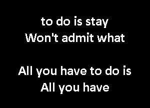 to do is stay
Won't admit what

All you have to do is
All you have