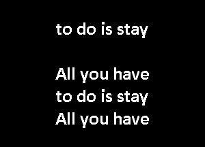 to do is stay

All you have
to do is stay
All you have