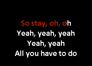 So stay, oh, oh

Yeah, yeah, yeah
Yeah,yeah
All you have to do