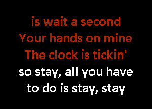 is wait a second
Your hands on mine
The clock is tickin'
so stay, all you have
to do is stay, stay