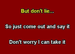 But don't lie...

So just come out and say it

Don't worry I can take it