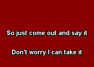 So just come out and say it

Don't worry I can take it