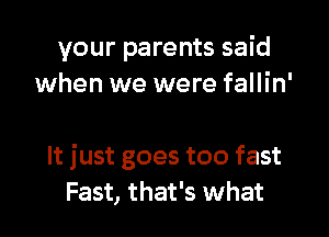 your parents said
when we were fallin'

It just goes too fast
Fast, that's what