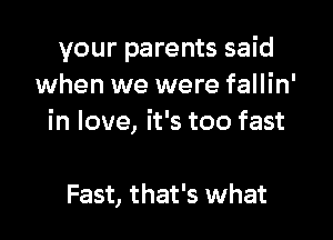 your parents said
when we were fallin'

in love, it's too fast

Fast, that's what