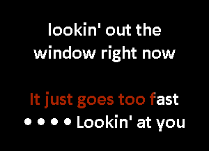 lookin' out the
window right now

It just goes too fast
0 o o 0 Lookin' at you