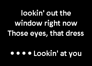 lookin' out the
window right now

Those eyes, that dress

0 0 0 0 Lookin' at you