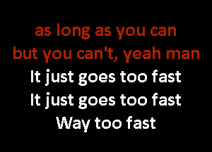 as long as you can
but you can't, yeah man
It just goes too fast
It just goes too fast
Way too fast