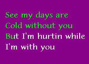 See my days are
Cold without you

But I'm hurtin while
I'm with you