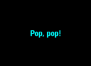 Pop,pop!