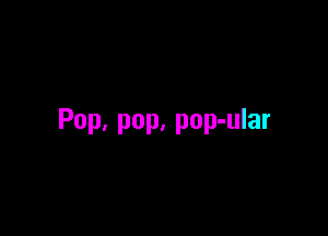 Pop. pop, pop-ular