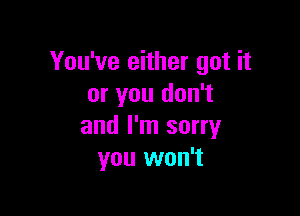 You've either got it
or you don't

and I'm sorry
you won't