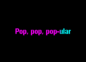 Pop. pop, pop-ular