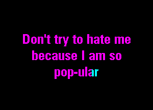 Don't try to hate me

because I am so
pop-ular