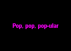 Pop. pop, pop-ular