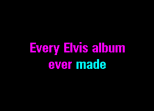 Every Elvis album

ever made