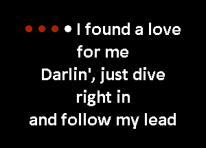 o o 0 0 I found a love
for me

Darlin', just dive
right in
and follow my lead