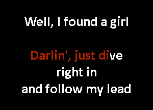 Well, I found a girl

Darlin', just dive
right in
and follow my lead