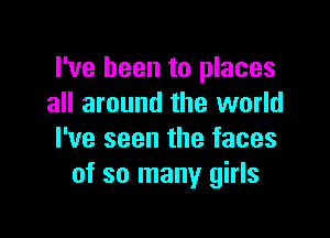 I've been to places
all around the world

I've seen the faces
of so many girls