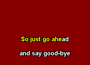 So just go ahead

and say good-bye