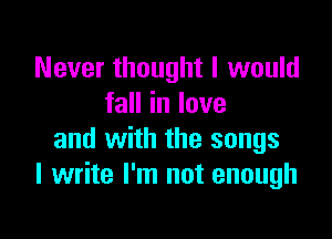Never thought I would
fall in love

and with the songs
I write I'm not enough
