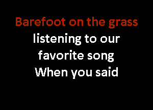 Barefoot on the grass
listening to our

favorite song
When you said