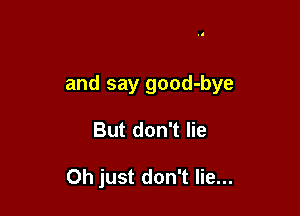 and say good-bye

But don't lie

Oh just don't lie...