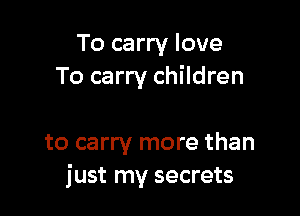 To carry love
To carry children

to carry more than
just my secrets