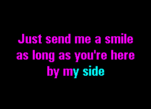 Just send me a smile

as long as you're here
by my side