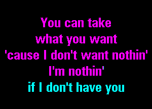 You can take
what you want

'cause I don't want nothin'
I'm nothin'
if I don't have you