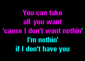 You can take
all you want

'cause I don't want nothin'
I'm nothin'
if I don't have you