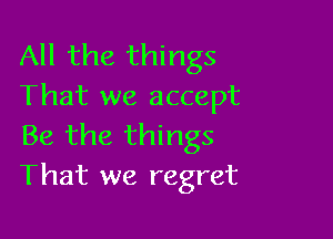 All the things
That we accept

Be the things
That we regret