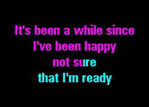 It's been a while since
I've been happy

not sure
that I'm ready