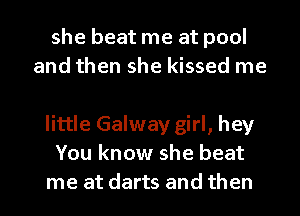 she beat me at pool
and then she kissed me

little Galway girl, hey
You know she beat
me at darts and then