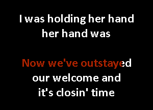 lwas holding her hand
her hand was

Now we've outstayed
our welcome and
it's closin' time