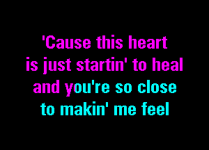 'Cause this heart
is iust startin' to heal

and you're so close
to makin' me feel