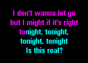 I don't wanna let go
but I might if it's right

tonight. tonight,
tonight, tonight
Is this real?